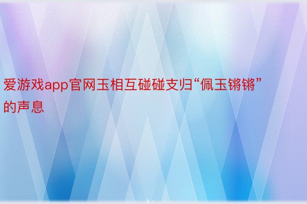 爱游戏app官网玉相互碰碰支归“佩玉锵锵”的声息