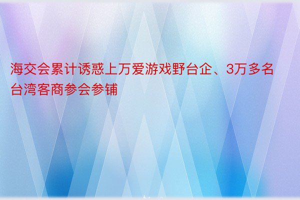 海交会累计诱惑上万爱游戏野台企、3万多名台湾客商参会参铺