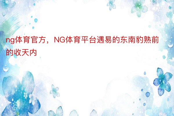 ng体育官方，NG体育平台遇易的东南豹熟前的收天内