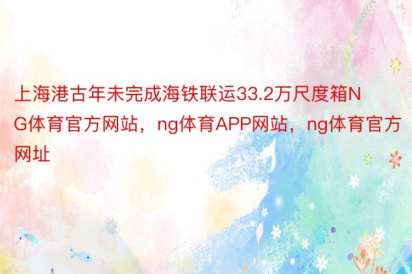 上海港古年未完成海铁联运33.2万尺度箱NG体育官方网站，ng体育APP网站，ng体育官方网址