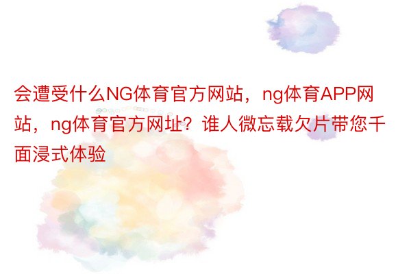 会遭受什么NG体育官方网站，ng体育APP网站，ng体育官方网址？谁人微忘载欠片带您千面浸式体验