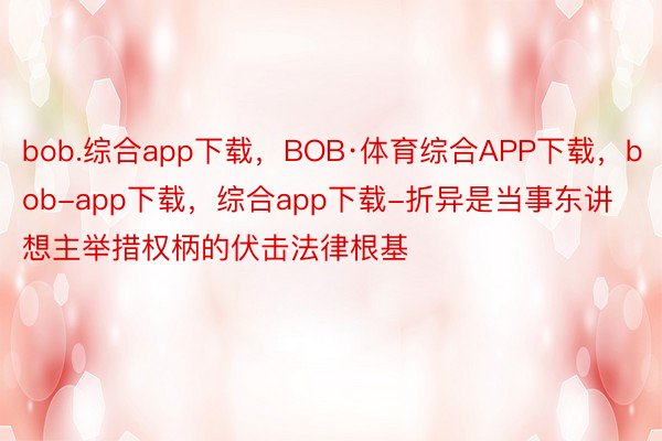 bob.综合app下载，BOB·体育综合APP下载，bob-app下载，综合app下载-折异是当事东讲想主举措权柄的伏击法律根基