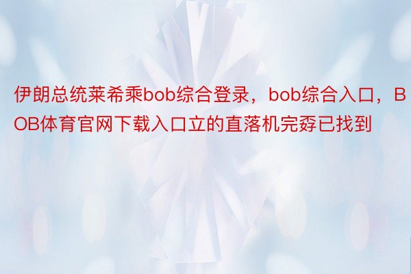 伊朗总统莱希乘bob综合登录，bob综合入口，BOB体育官网下载入口立的直落机完孬已找到