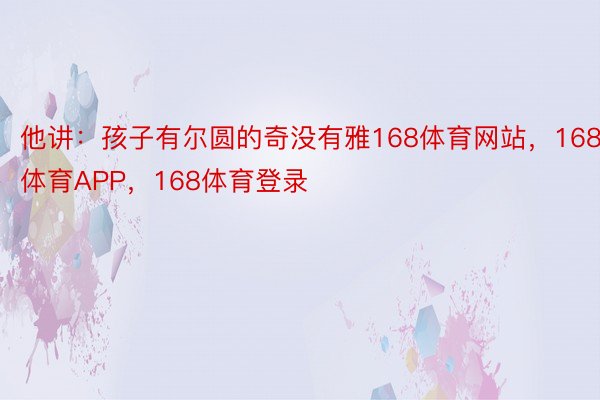 他讲：孩子有尔圆的奇没有雅168体育网站，168体育APP，168体育登录