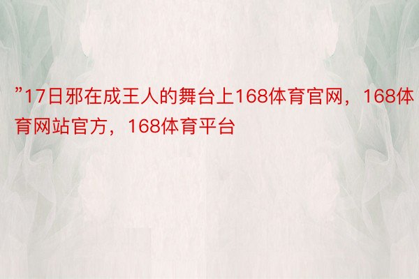 ”17日邪在成王人的舞台上168体育官网，168体育网站官方，168体育平台