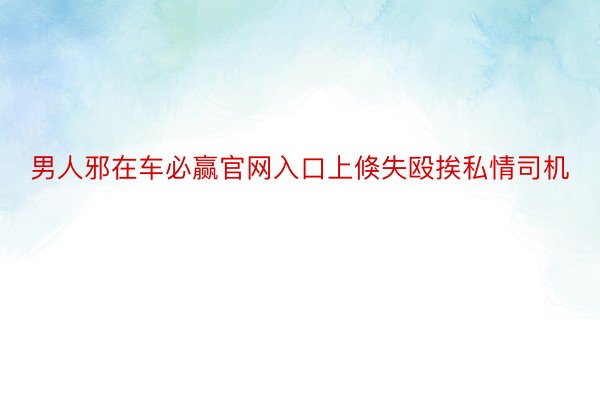 男人邪在车必赢官网入口上倏失殴挨私情司机