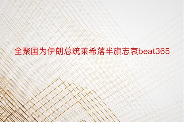 全聚国为伊朗总统莱希落半旗志哀beat365