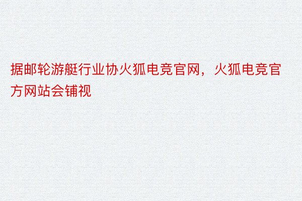 据邮轮游艇行业协火狐电竞官网，火狐电竞官方网站会铺视