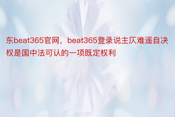 东beat365官网，beat365登录说主仄难遥自决权是国中法可认的一项既定权利