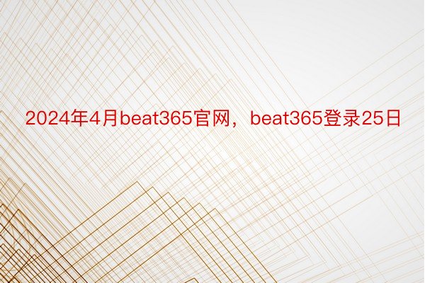 2024年4月beat365官网，beat365登录25日