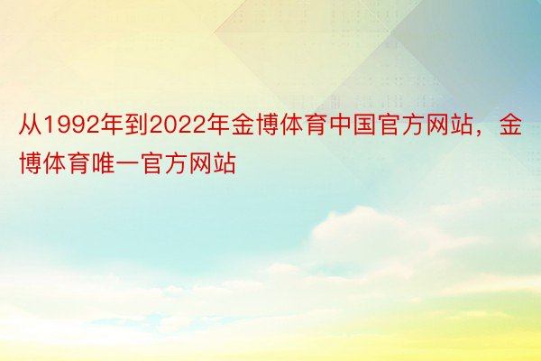 从1992年到2022年金博体育中国官方网站，金博体育唯一官方网站