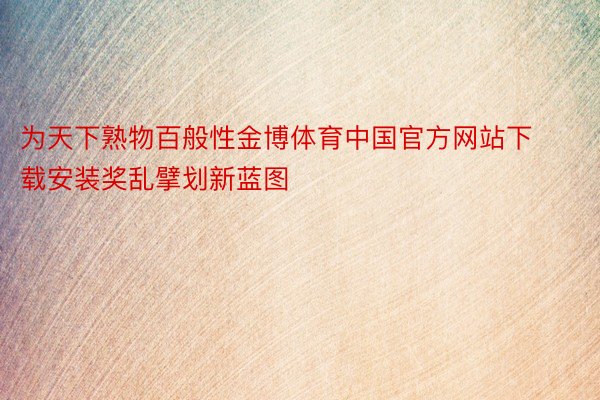 为天下熟物百般性金博体育中国官方网站下载安装奖乱擘划新蓝图