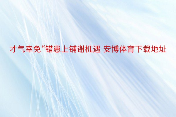 才气幸免“错患上铺谢机遇 安博体育下载地址