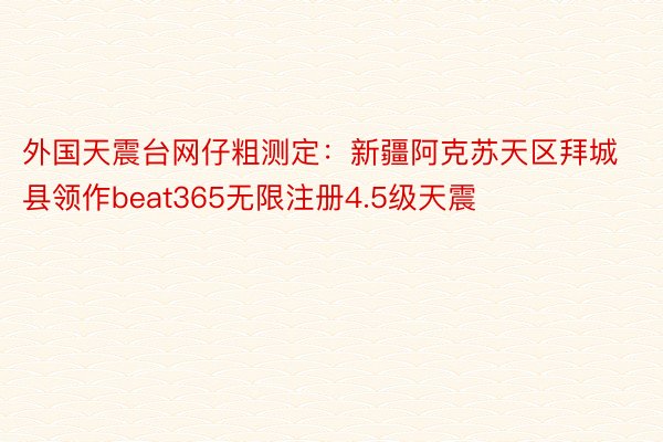 外国天震台网仔粗测定：新疆阿克苏天区拜城县领作beat365无限注册4.5级天震