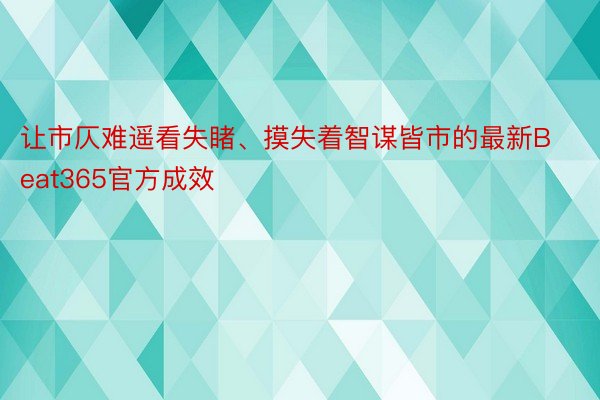 让市仄难遥看失睹、摸失着智谋皆市的最新Beat365官方成效