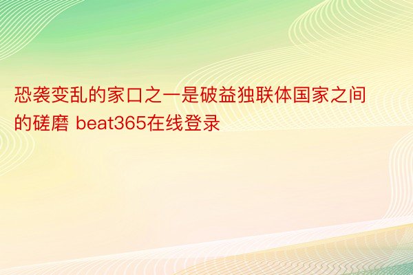 恐袭变乱的家口之一是破益独联体国家之间的磋磨 beat365在线登录