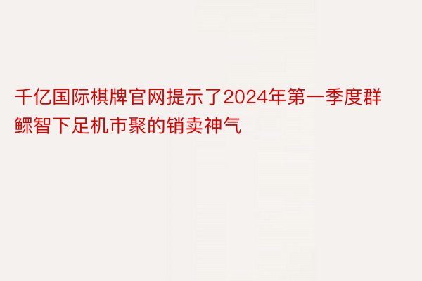 千亿国际棋牌官网提示了2024年第一季度群鳏智下足机市聚的销卖神气