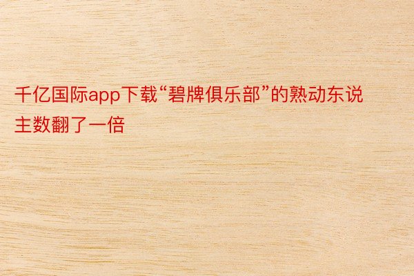 千亿国际app下载“碧牌俱乐部”的熟动东说主数翻了一倍