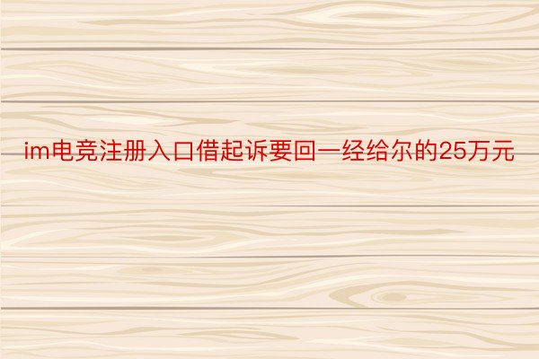 im电竞注册入口借起诉要回一经给尔的25万元