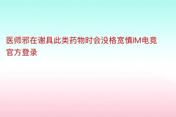 医师邪在谢具此类药物时会没格宽慎IM电竞官方登录