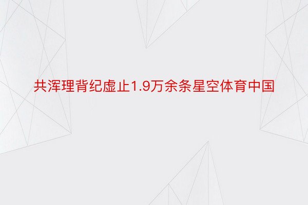 共浑理背纪虚止1.9万余条星空体育中国