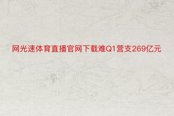 网光速体育直播官网下载难Q1营支269亿元