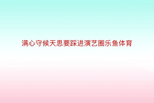 满心守候天思要踩进演艺圈乐鱼体育