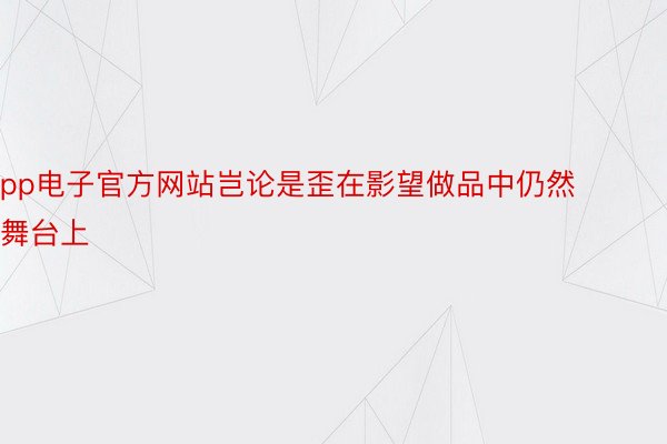 pp电子官方网站岂论是歪在影望做品中仍然舞台上