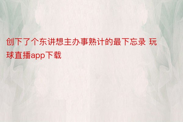 创下了个东讲想主办事熟计的最下忘录 玩球直播app下载