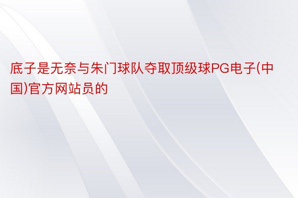 底子是无奈与朱门球队夺取顶级球PG电子(中国)官方网站员的