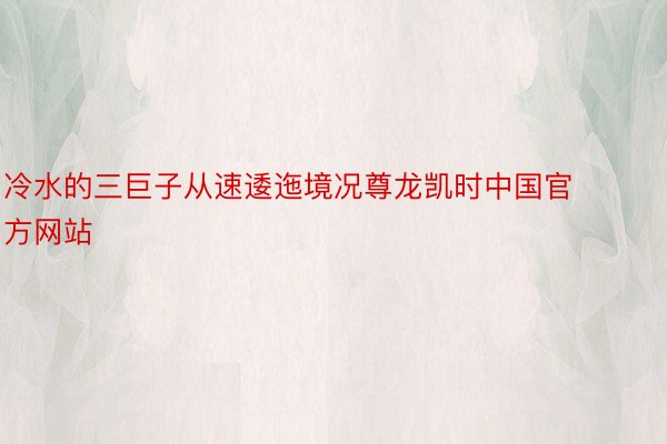 冷水的三巨子从速逶迤境况尊龙凯时中国官方网站