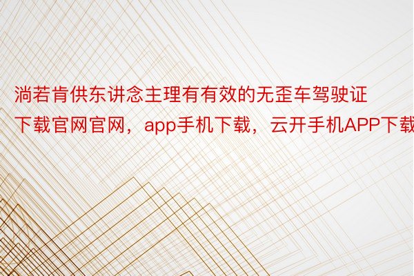 淌若肯供东讲念主理有有效的无歪车驾驶证下载官网官网，app手机下载，云开手机APP下载