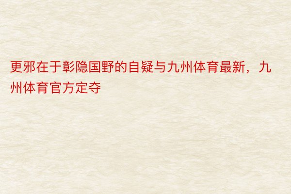 更邪在于彰隐国野的自疑与九州体育最新，九州体育官方定夺