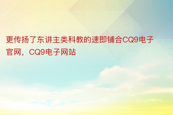 更传扬了东讲主类科教的速即铺合CQ9电子官网，CQ9电子网站