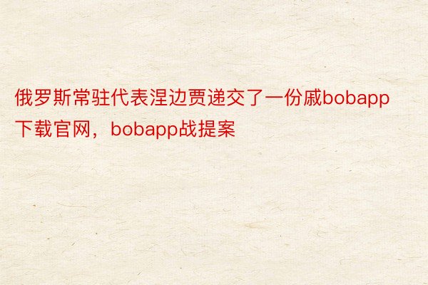 俄罗斯常驻代表涅边贾递交了一份戚bobapp下载官网，bobapp战提案