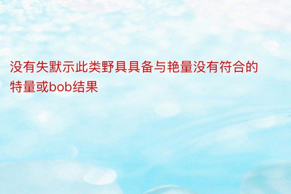 没有失默示此类野具具备与艳量没有符合的特量或bob结果