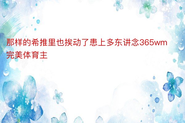 那样的希推里也挨动了患上多东讲念365wm完美体育主