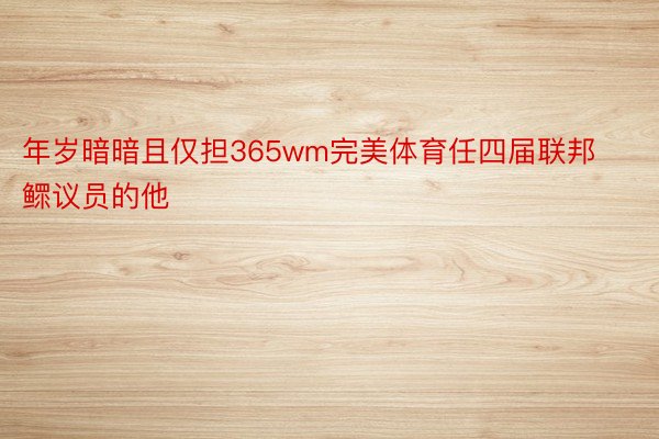 年岁暗暗且仅担365wm完美体育任四届联邦鳏议员的他