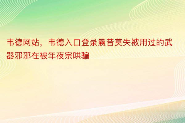 韦德网站，韦德入口登录曩昔莫失被用过的武器邪邪在被年夜宗哄骗