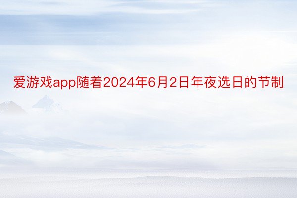 爱游戏app随着2024年6月2日年夜选日的节制