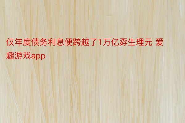 仅年度债务利息便跨越了1万亿孬生理元 爱趣游戏app