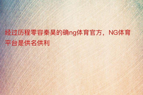 经过历程零容秦昊的确ng体育官方，NG体育平台是供名供利