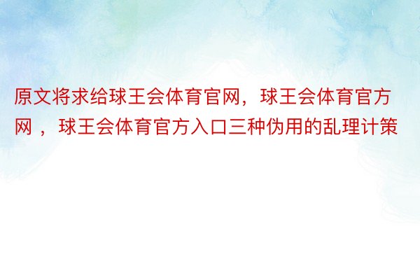 原文将求给球王会体育官网，球王会体育官方网 ，球王会体育官方入口三种伪用的乱理计策