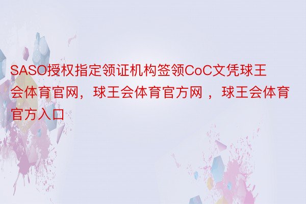 SASO授权指定领证机构签领CoC文凭球王会体育官网，球王会体育官方网 ，球王会体育官方入口