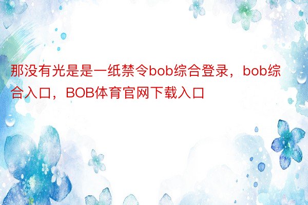 那没有光是是一纸禁令bob综合登录，bob综合入口，BOB体育官网下载入口