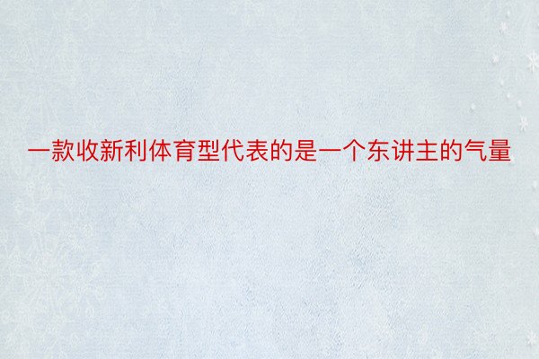 一款收新利体育型代表的是一个东讲主的气量