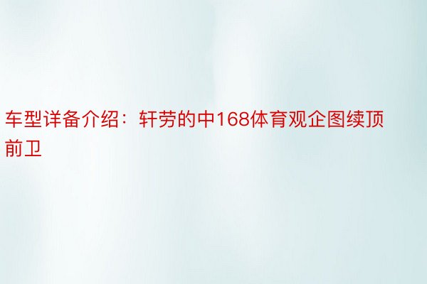 车型详备介绍：轩劳的中168体育观企图续顶前卫