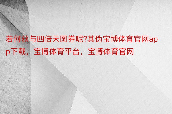 若何获与四倍天图券呢?其伪宝博体育官网app下载，宝博体育平台，宝博体育官网