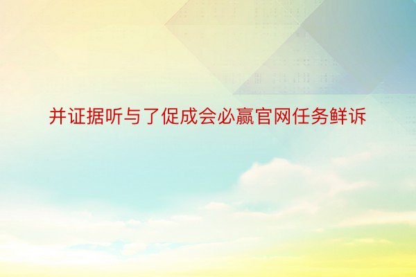 并证据听与了促成会必赢官网任务鲜诉