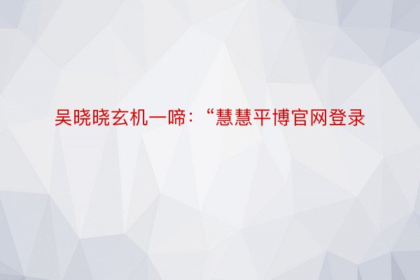 吴晓晓玄机一啼：“慧慧平博官网登录